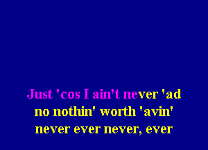Just 'cos I ain't never 'ad
no nothin' worth 'avin'
never ever never, ever
