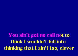 You ain't got no call not to
think I wouldn't fall into
thinking that I ain't too, clever