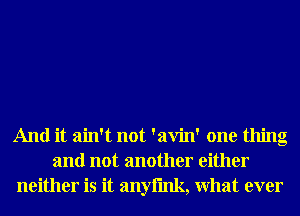 And it ain't not 'avin' one thing
and not another either
neither is it anyfmk, What ever