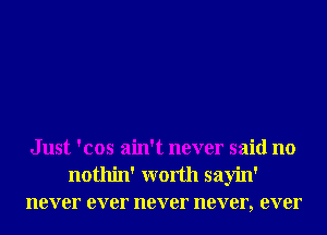 Just 'cos ain't never said no
nothin' worth sayin'
never ever never never, ever
