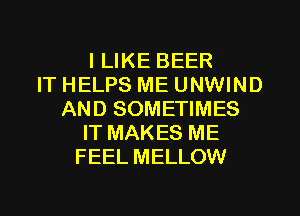I LIKE BEER
IT HELPS ME UNWIND
AND SOMETIMES
IT MAKES ME
FEEL MELLOW