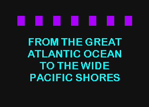 FROM THE GREAT

ATLANTIC OC EAN
TO THEWIDE
PACIFIC SHORES