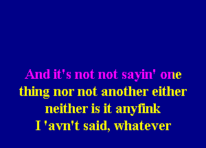 And it's not not sayin' one
thing nor not another either
neither is it 311ny
I 'avn't said, Whatever