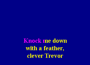 Knock me down
with a feather,
clever Trevor