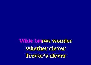 Wide brows wonder
whether clever
Trevor's clever