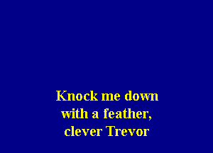 Knock me down
with a feather,
clever Trevor