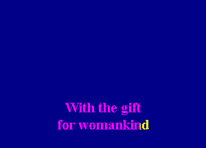 With the gift
for womankind