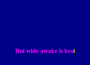 But wide awake is best