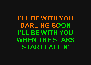 I'LL BEWITH YOU
DARLING SOON

I'LL BEWITH YOU
WHEN THE STARS
START FALLIN'