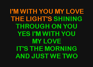 I'M WITH YOU MY LOVE
THE LIGHT'S SHINING
THROUGH ON YOU
YES I'M WITH YOU
MY LOVE
IT'S THEMORNING
AND JUSTWE'I'WO
