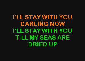 I'LL STAY WITH YOU
DARLING NOW

I'LL STAY WITH YOU
TILL MY SEAS ARE
DRIED UP