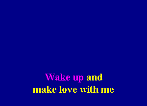Wake up and
make love with me