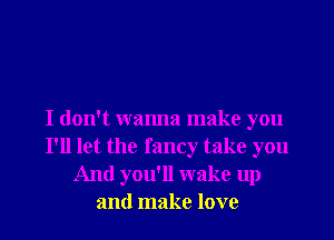 I don't wanna make you
I'll let the fancy take you
And you'll wake up
and make love