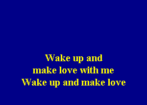 Wake up and
make love with me
W ake up and make love