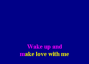 Wake up and
make love with me
