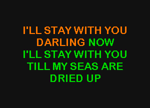 I'LL STAY WITH YOU
DARLING NOW

I'LL STAY WITH YOU
TILL MY SEAS ARE
DRIED UP