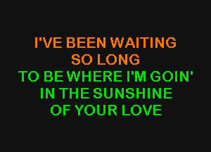 I'VE BEEN WAITING
SO LONG
T0 BEWHERE I'M GOIN'
IN THESUNSHINE
OF YOUR LOVE