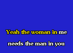 Yeah the woman in me

needs the man in you