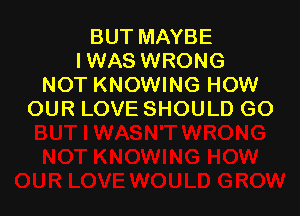 BUT MAYBE
IWAS WRONG
NOT KNOWING HOW

OUR LOVE SHOULD GO