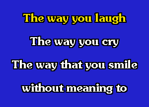 The way you laugh
The way you cry
The way that you smile

without meaning to