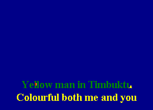 Yellowr man in Timbuktu
Colourful both me and you