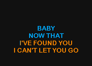 BABY

NOW THAT
I'VE FOUND YOU
I CAN'T LET YOU GO