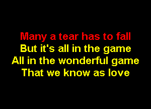 Many a tear has to fall
But it's all in the game

All in the wonderful game
That we know as love