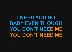 I NEED YOU SO
BABY EVEN THOUGH
YOU DON'T NEED ME
YOU DON'T NEED ME