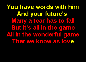 You have words with him
And your future's
Many a tear has to fall
But it's all in the game
All in the wonderful game
That we know as love