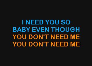 I NEED YOU SO
BABY EVEN THOUGH
YOU DON'T NEED ME
YOU DON'T NEED ME