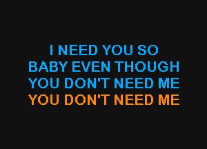 I NEED YOU SO
BABY EVEN THOUGH
YOU DON'T NEED ME
YOU DON'T NEED ME