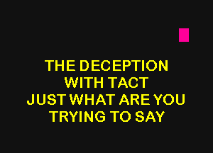 THE DECEPTION

WITH TACT
JUST WHAT ARE YOU
TRYING TO SAY