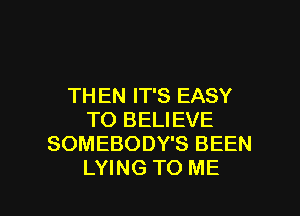 THEN IT'S EASY
TO BELIEVE
SOMEBODY'S BEEN

LYING TO ME I