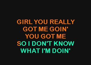 GIRLYOU REALLY
GOT ME GOIN'

YOU GOT ME
SO I DON'T KNOW
WHAT I'M DOIN'