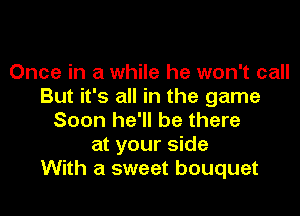 Once in a while he won't call
But it's all in the game

Soon he'll be there
at your side
With a sweet bouquet