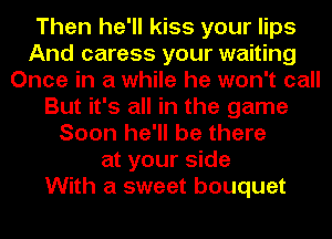 Then he'll kiss your lips
And caress your waiting
Once in a while he won't call
But it's all in the game
Soon he'll be there
at your side
With a sweet bouquet