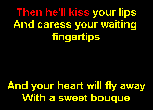 Then he'll kiss your lips
And caress your waiting
fingertips

And your heart will fly away
With a sweet bouque