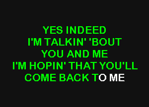 YES INDEED
I'M TALKIN' 'BOUT
YOU AND ME
I'M HOPIN'THAT YOU'LL
COME BACK TO ME