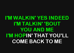 I'M WALKIN'YES INDEED
I'M TALKIN' 'BOUT
YOU AND ME
I'M HOPIN'THAT YOU'LL
COME BACK TO ME