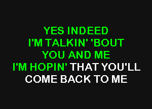 YES INDEED
I'M TALKIN' 'BOUT
YOU AND ME
I'M HOPIN'THAT YOU'LL
COME BACK TO ME