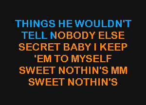 THINGS HEWOULDN'T
TELL NOBODY ELSE
SECRET BABYI KEEP

'EM T0 MYSELF
SWEET NOTHIN'S MM
SWEET NOTHIN'S