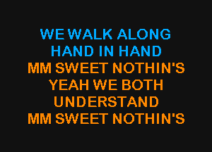 WEWALK ALONG
HAND IN HAND
MM SWEET NOTHIN'S
YEAH WE BOTH
UNDERSTAND
MM SWEET NOTHIN'S