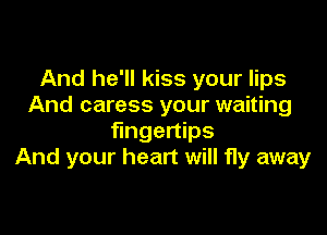 And he'll kiss your lips
And caress your waiting

fingertips
And your heart will fly away