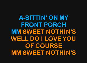 A-SITI'IN' ON MY
FRONT PORCH
MM SWEET NOTHIN'S
WELL DO I LOVE YOU
OF COURSE
MM SWEET NOTHIN'S