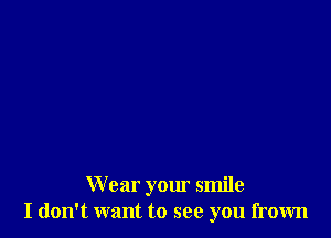 W ear your smile
I don't want to see you frown