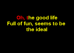 Oh, the good life
Full of fun, seems to be

the ideal