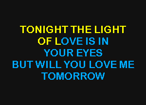 TONIGHT THE LIGHT
OF LOVE IS IN
YOUR EYES
BUTWILL YOU LOVE ME
TOMORROW