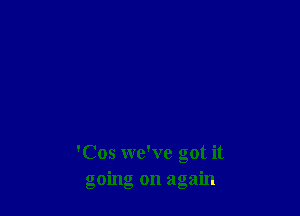 'Cos we've got it
going on again