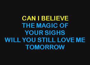 CAN I BELIEVE
THE MAGIC OF

YOUR SIGHS
WILL YOU STILL LOVE ME
TOMORROW