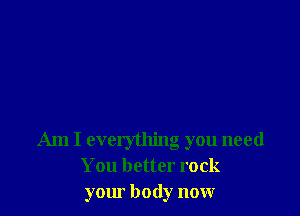 Am I everything you need
You better rock
yom body now